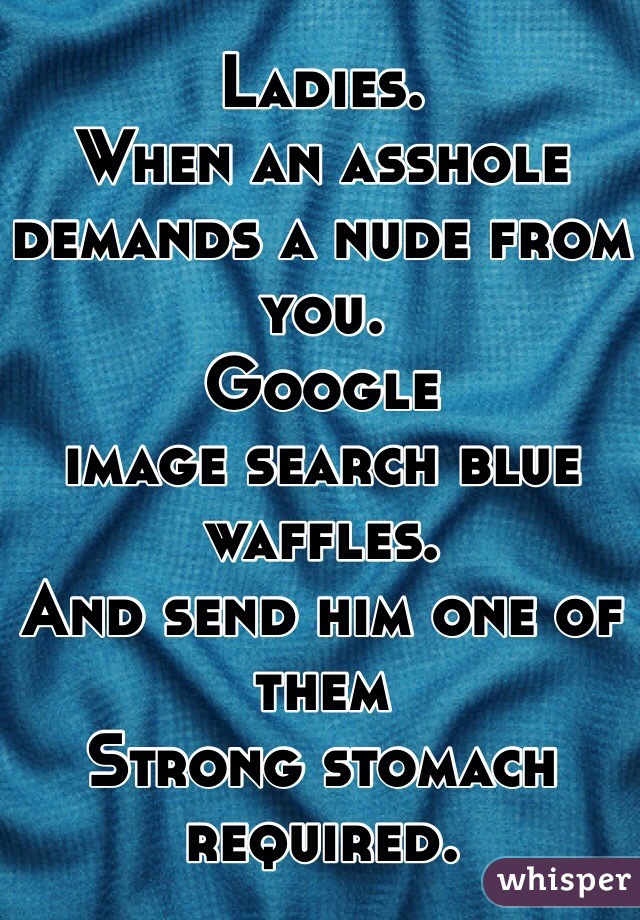 Ladies.
When an asshole demands a nude from you. 
Google 
image search blue waffles. 
And send him one of them
Strong stomach required. 