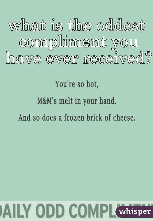 what is the oddest compliment you have ever received?  