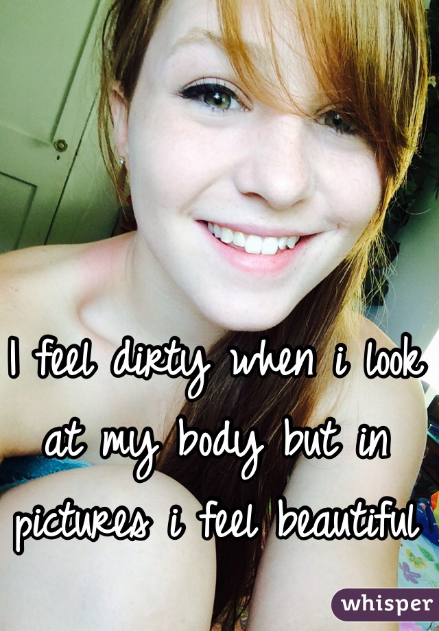 I feel dirty when i look at my body but in pictures i feel beautiful