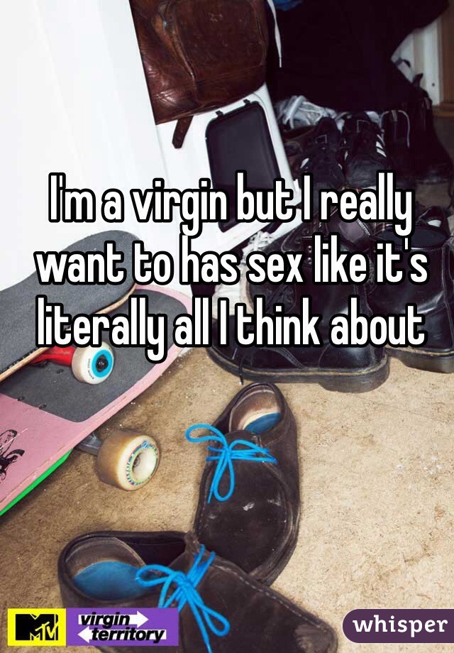 I'm a virgin but I really want to has sex like it's literally all I think about 