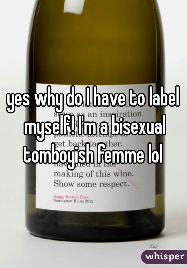 yes why do I have to label myself! I'm a bisexual tomboyish femme lol 