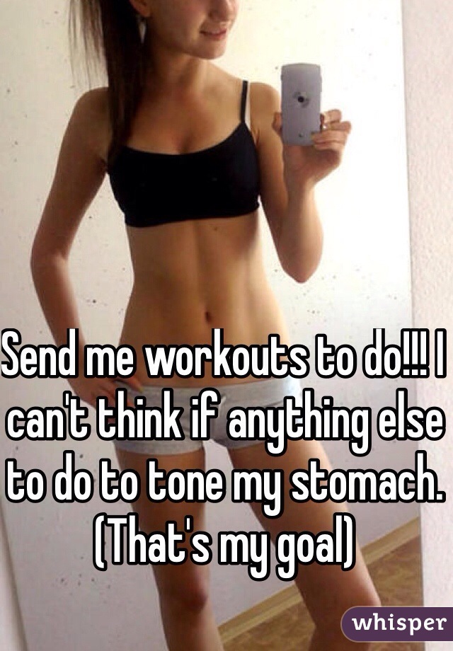 Send me workouts to do!!! I can't think if anything else to do to tone my stomach. 
(That's my goal) 