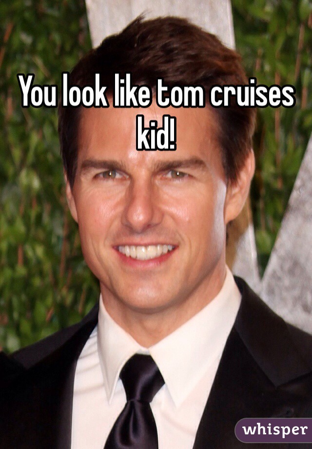 You look like tom cruises kid!