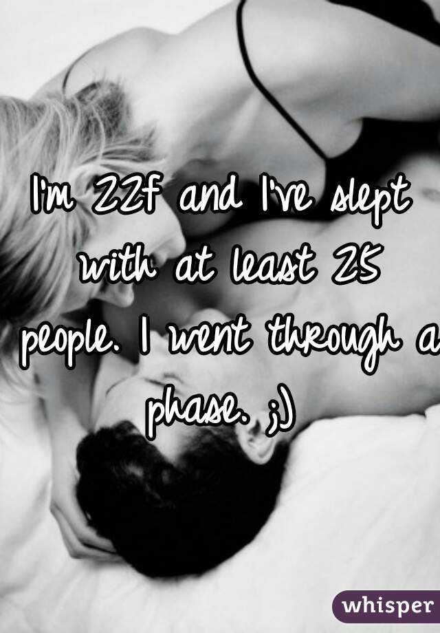 I'm 22f and I've slept with at least 25 people. I went through a phase. ;) 