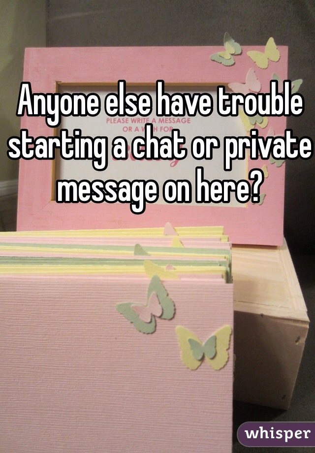Anyone else have trouble starting a chat or private message on here? 