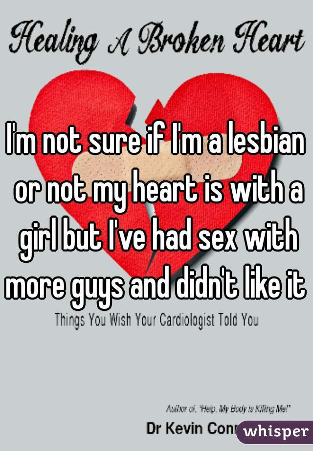 I'm not sure if I'm a lesbian or not my heart is with a girl but I've had sex with more guys and didn't like it 