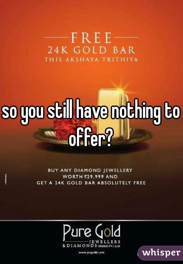 so you still have nothing to offer? 