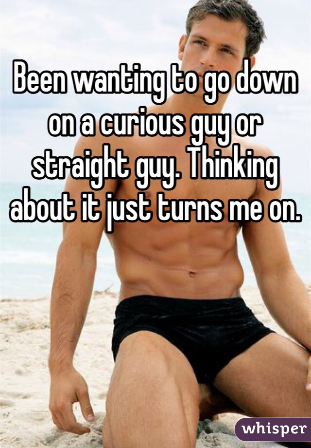 Been wanting to go down on a curious guy or straight guy. Thinking about it just turns me on. 