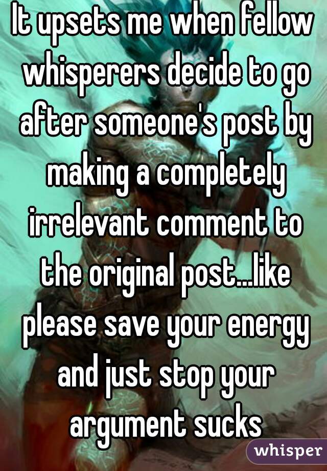 It upsets me when fellow whisperers decide to go after someone's post by making a completely irrelevant comment to the original post...like please save your energy and just stop your argument sucks