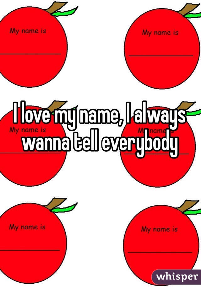 I love my name, I always wanna tell everybody 