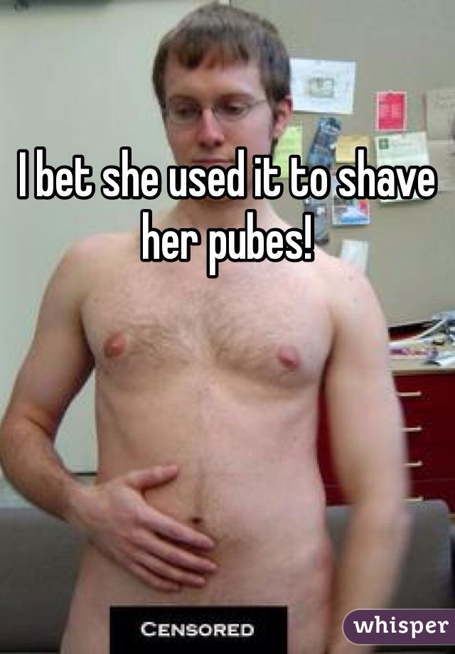 I bet she used it to shave her pubes! 
