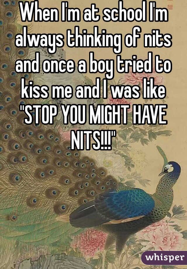 When I'm at school I'm always thinking of nits and once a boy tried to kiss me and I was like "STOP YOU MIGHT HAVE NITS!!!"