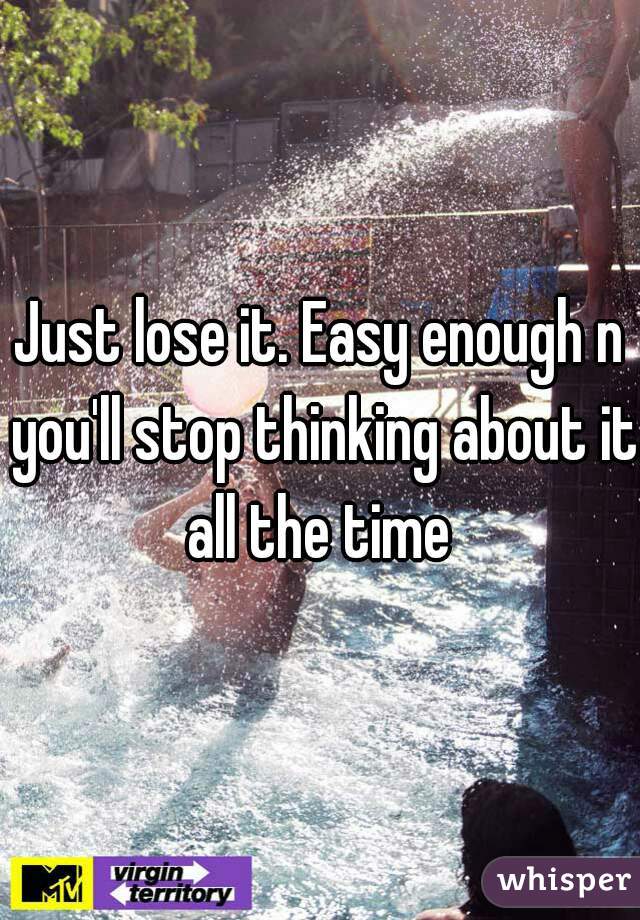 Just lose it. Easy enough n you'll stop thinking about it all the time 