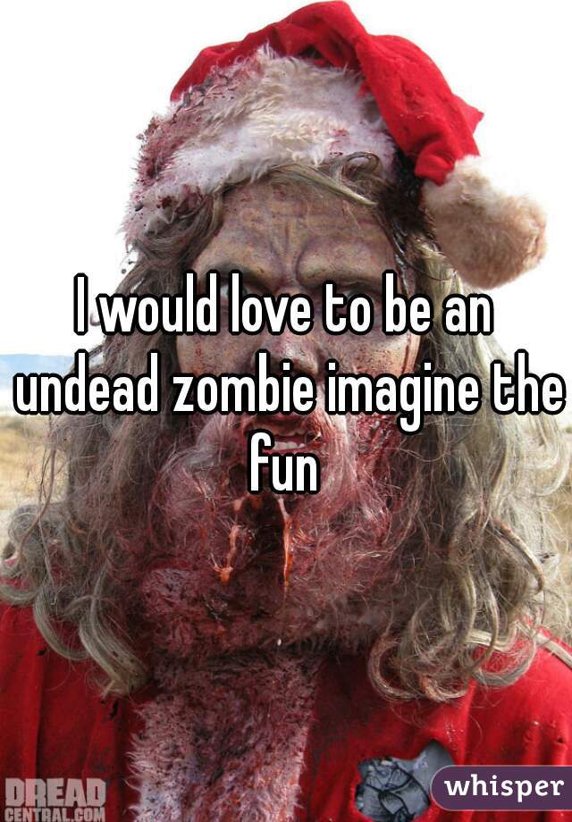 I would love to be an undead zombie imagine the fun 