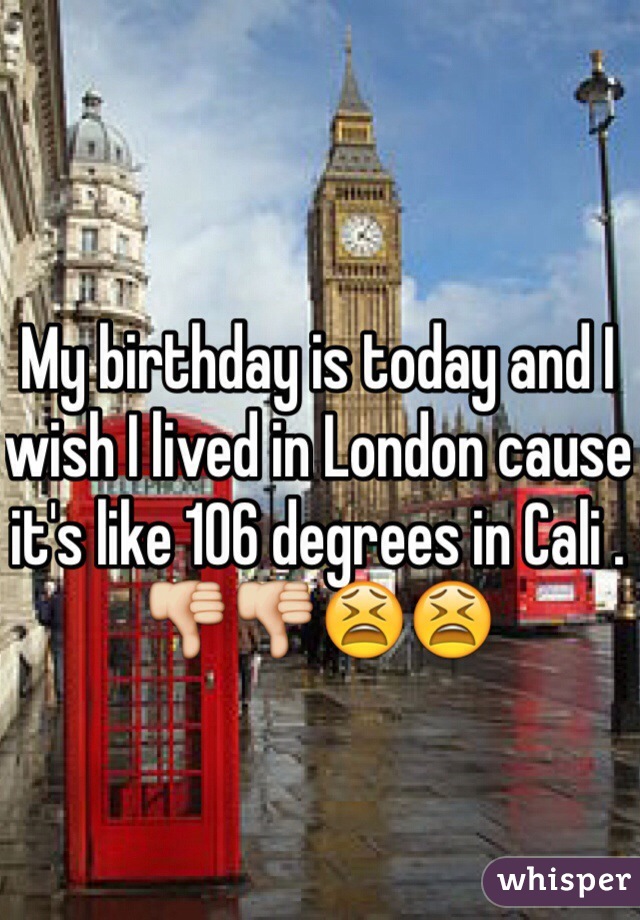 My birthday is today and I wish I lived in London cause it's like 106 degrees in Cali . 👎👎😫😫