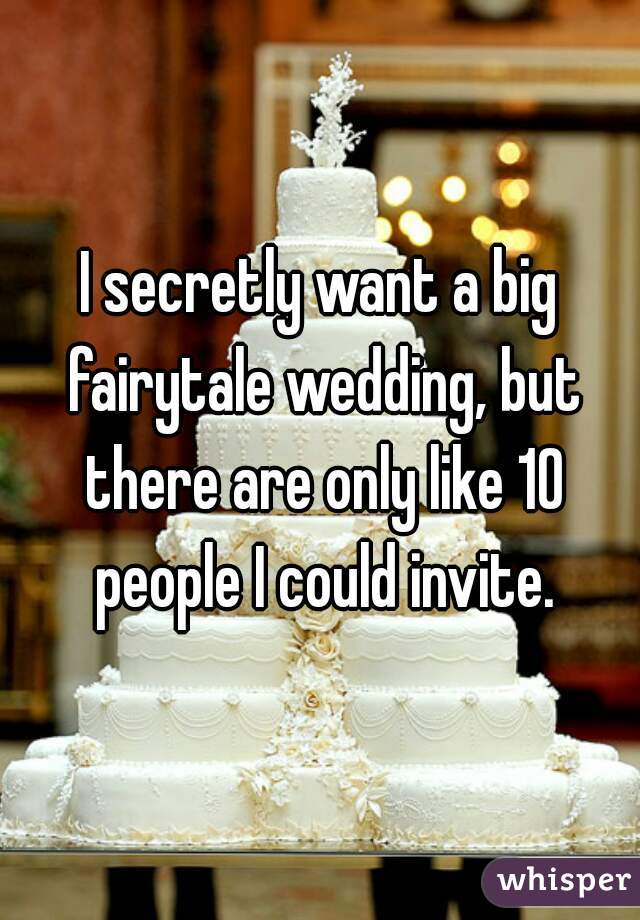 I secretly want a big fairytale wedding, but there are only like 10 people I could invite.