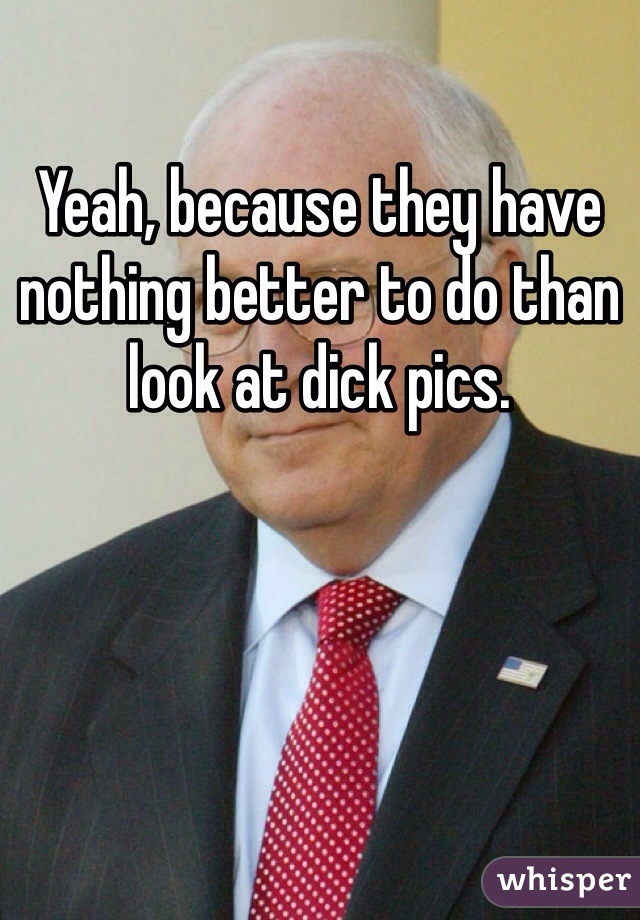 Yeah, because they have nothing better to do than look at dick pics.