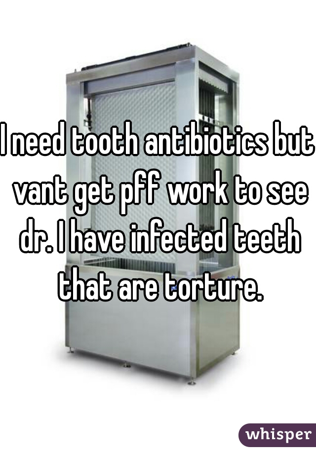 I need tooth antibiotics but vant get pff work to see dr. I have infected teeth that are torture.