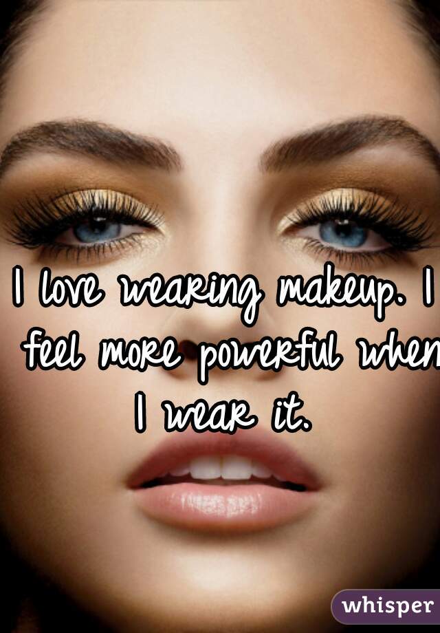 I love wearing makeup. I feel more powerful when I wear it. 