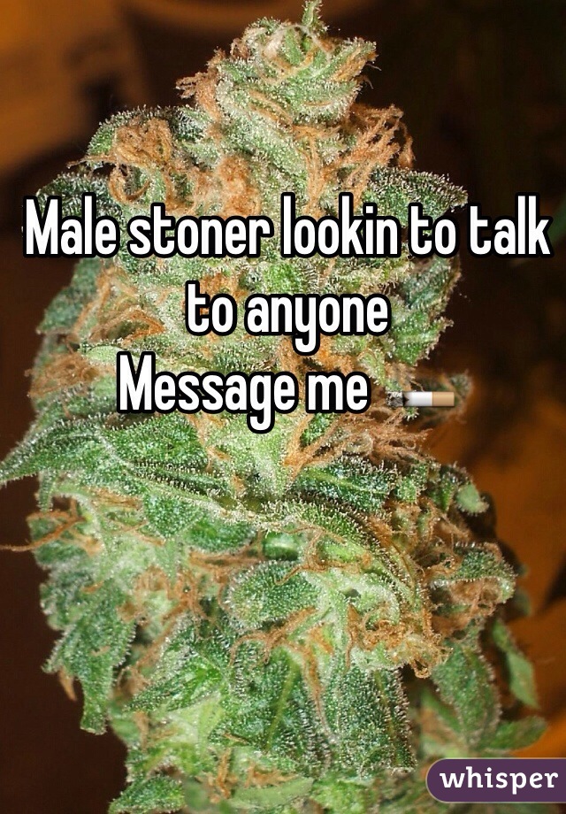 Male stoner lookin to talk to anyone 
Message me 🚬