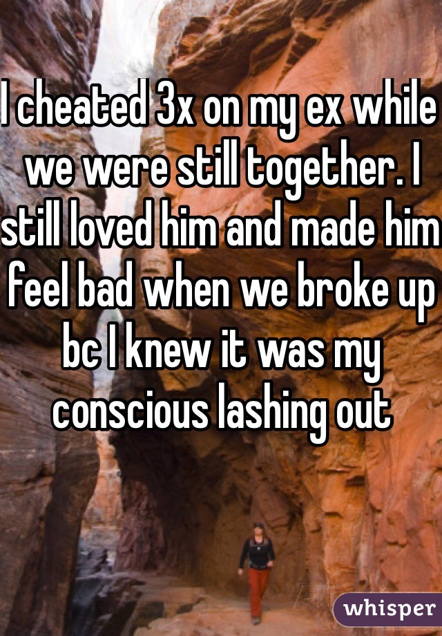 I cheated 3x on my ex while we were still together. I still loved him and made him feel bad when we broke up bc I knew it was my conscious lashing out 