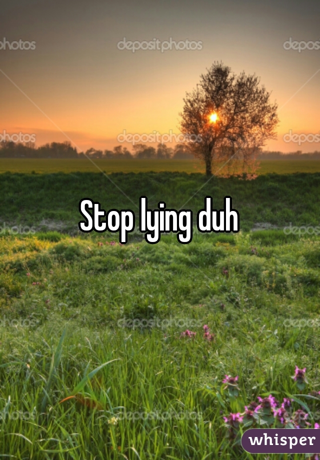 Stop lying duh