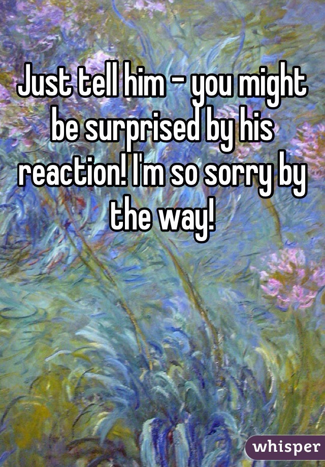 Just tell him - you might be surprised by his reaction! I'm so sorry by the way! 