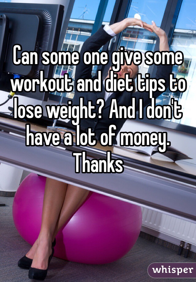 Can some one give some workout and diet tips to lose weight? And I don't have a lot of money. Thanks