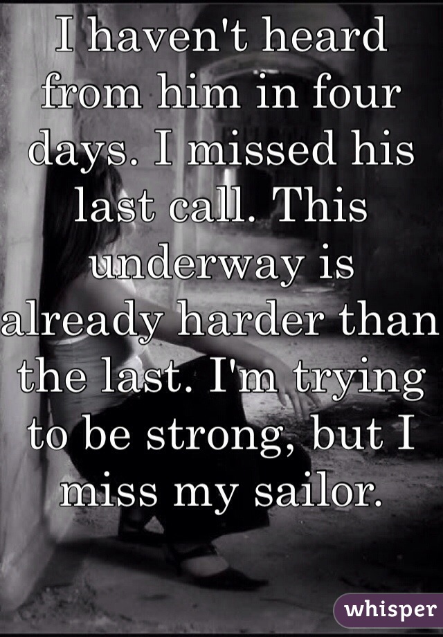 I haven't heard from him in four days. I missed his last call. This underway is already harder than the last. I'm trying to be strong, but I miss my sailor.