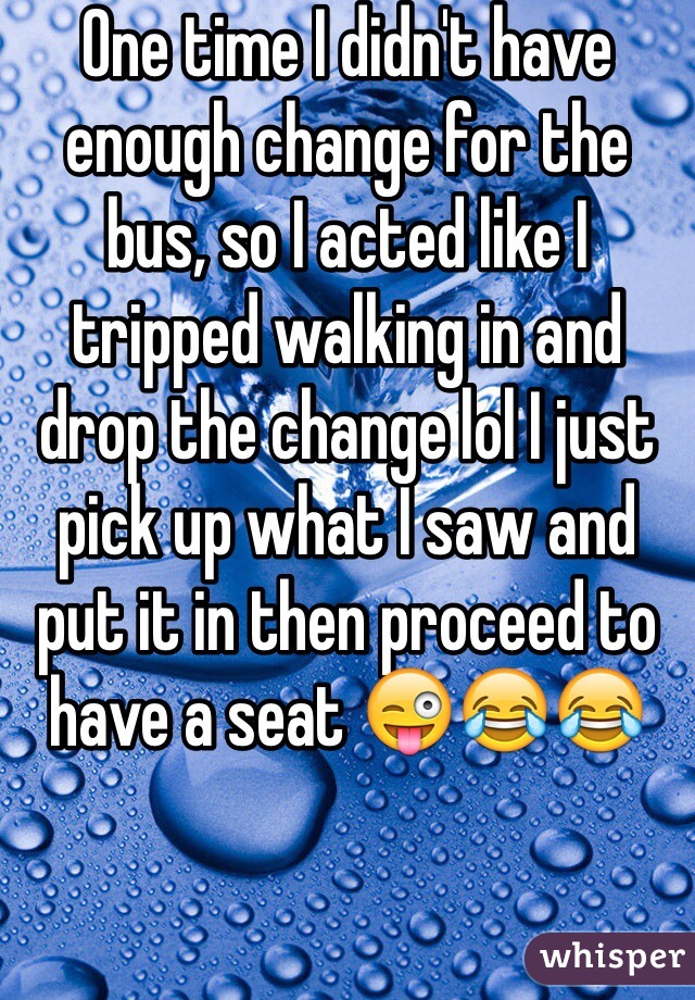 One time I didn't have enough change for the bus, so I acted like I tripped walking in and drop the change lol I just pick up what I saw and put it in then proceed to have a seat 😜😂😂