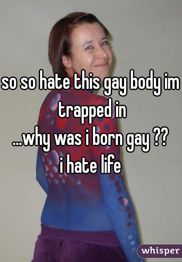so so hate this gay body im trapped in
...why was i born gay ??
i hate life