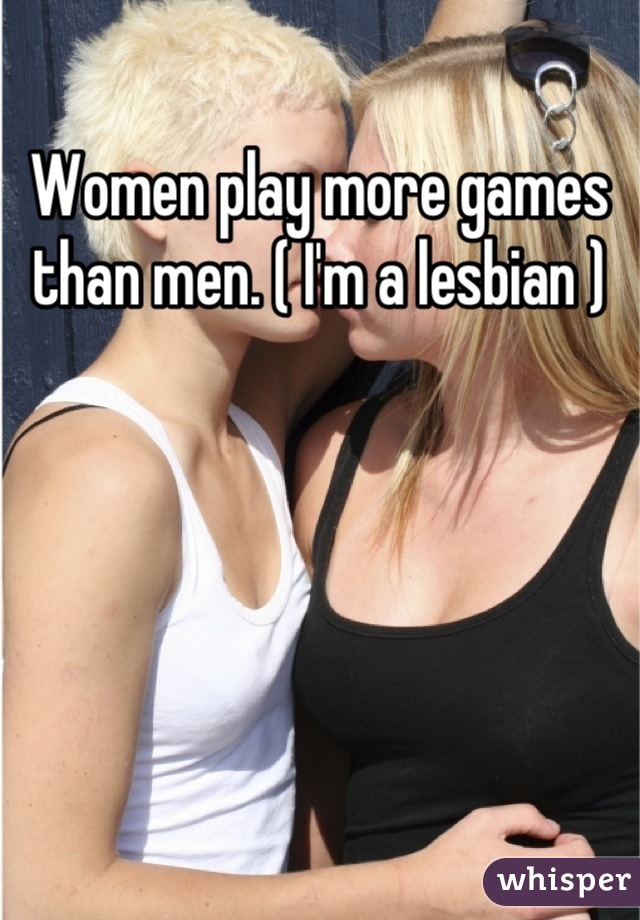 Women play more games than men. ( I'm a lesbian )