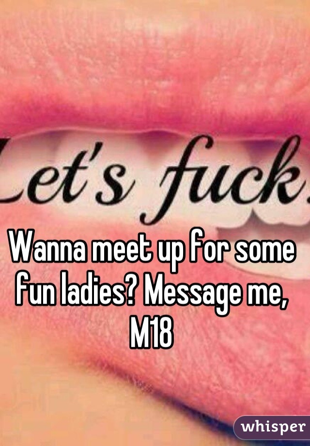 Wanna meet up for some fun ladies? Message me, M18