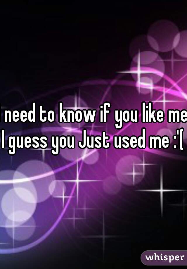 I need to know if you like me I guess you Just used me :'( 
