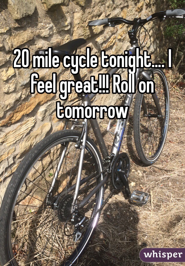 20 mile cycle tonight.... I feel great!!! Roll on tomorrow 