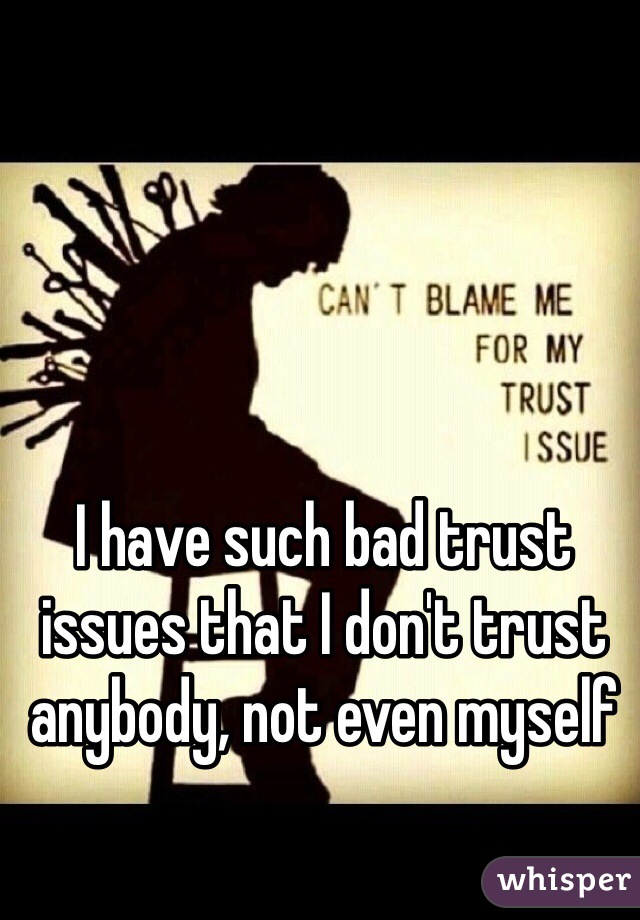 I have such bad trust issues that I don't trust anybody, not even myself