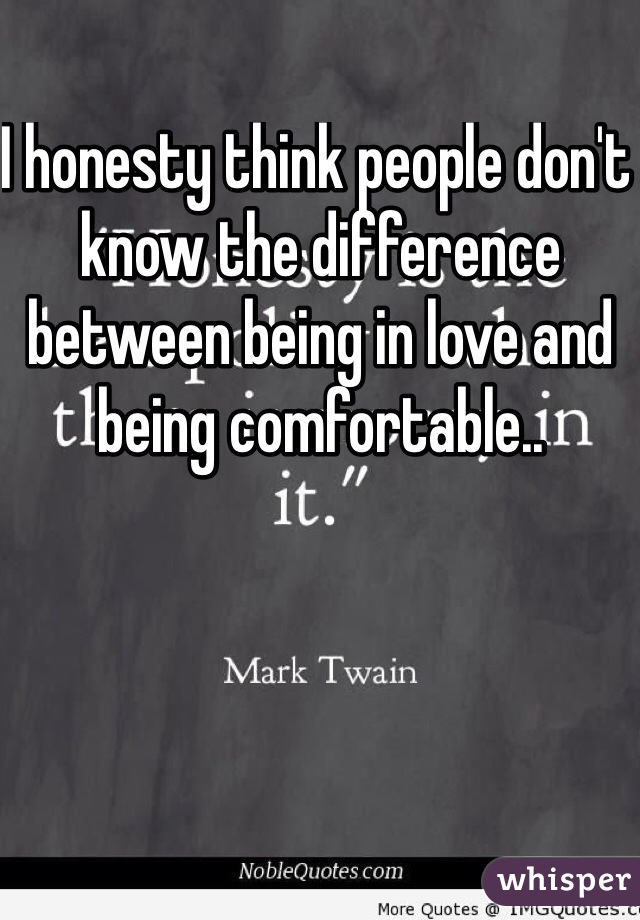 I honesty think people don't know the difference between being in love and being comfortable.. 