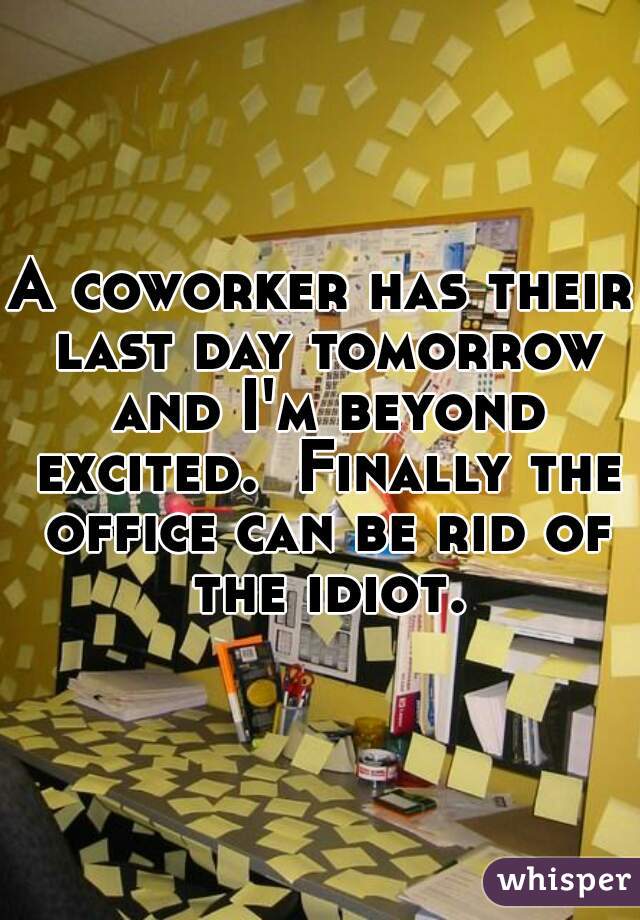 A coworker has their last day tomorrow and I'm beyond excited.  Finally the office can be rid of the idiot.