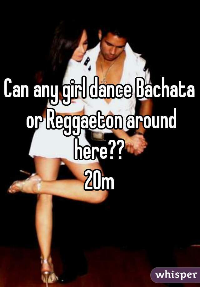 Can any girl dance Bachata or Reggaeton around here?? 
20m