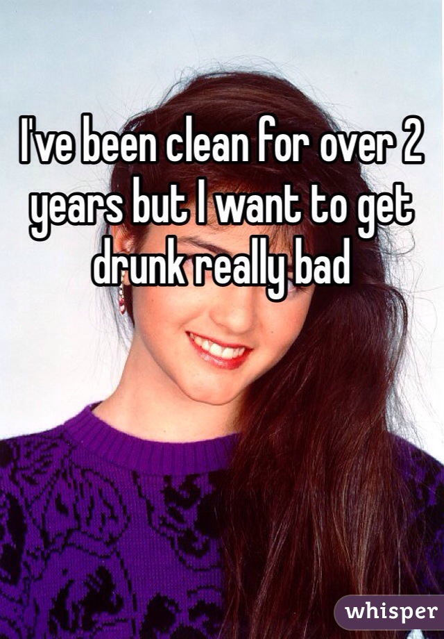 I've been clean for over 2 years but I want to get drunk really bad