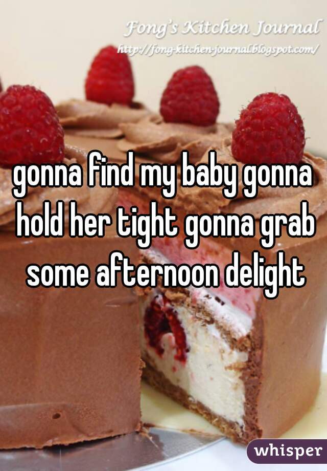 gonna find my baby gonna hold her tight gonna grab some afternoon delight