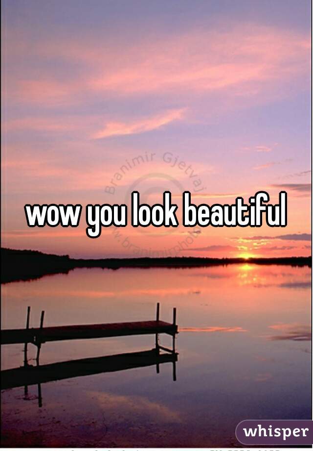 wow you look beautiful