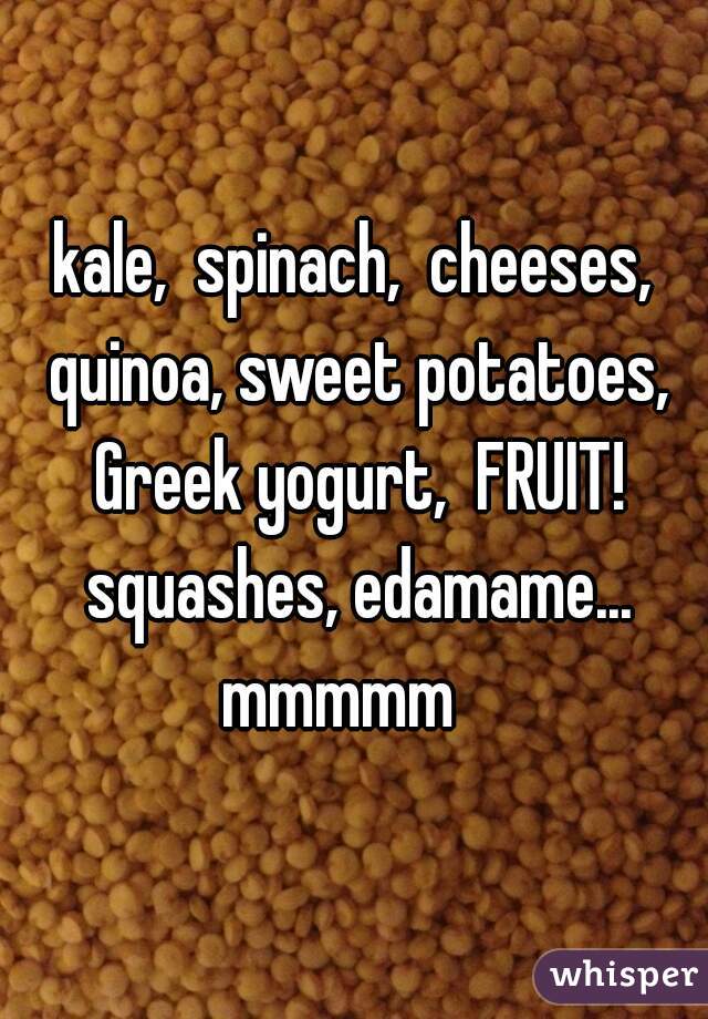 kale,  spinach,  cheeses, quinoa, sweet potatoes, Greek yogurt,  FRUIT! squashes, edamame... mmmmm   