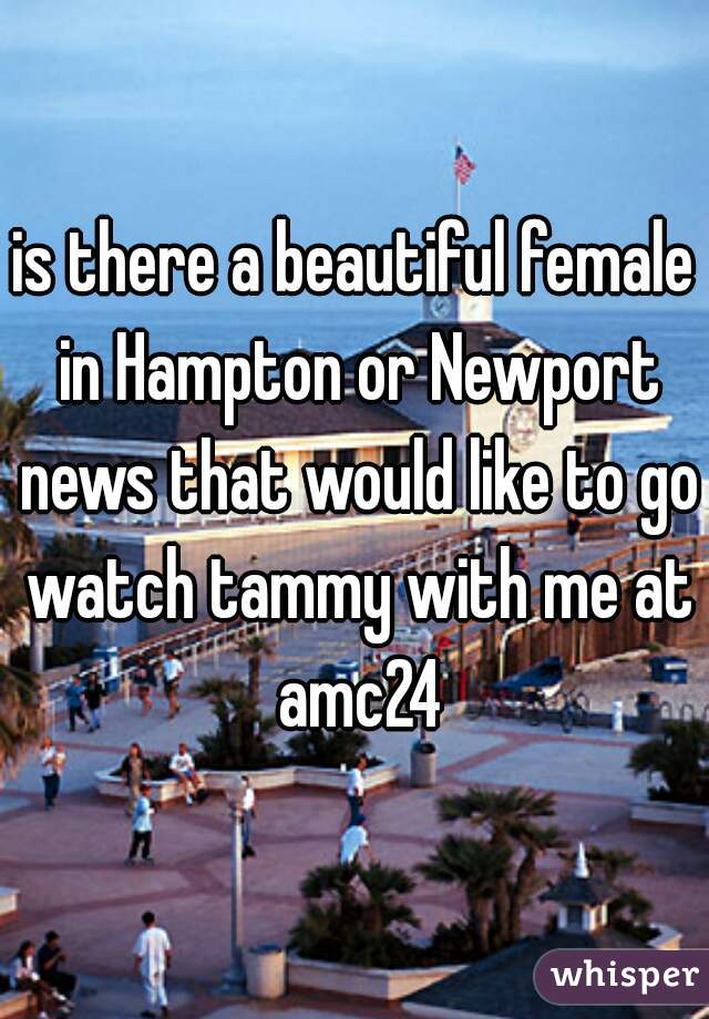 is there a beautiful female in Hampton or Newport news that would like to go watch tammy with me at amc24