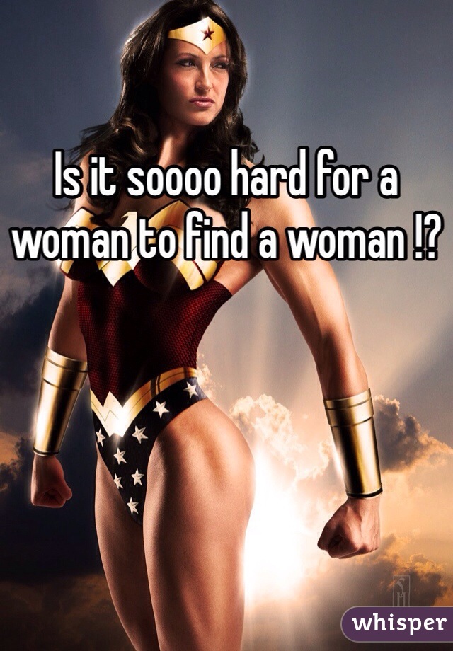 Is it soooo hard for a woman to find a woman !?