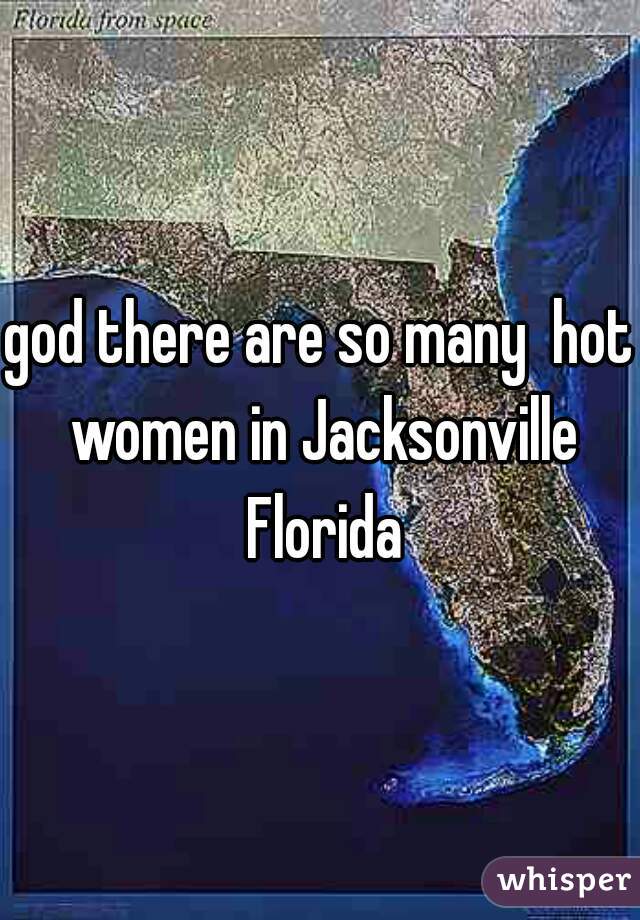 god there are so many  hot women in Jacksonville Florida