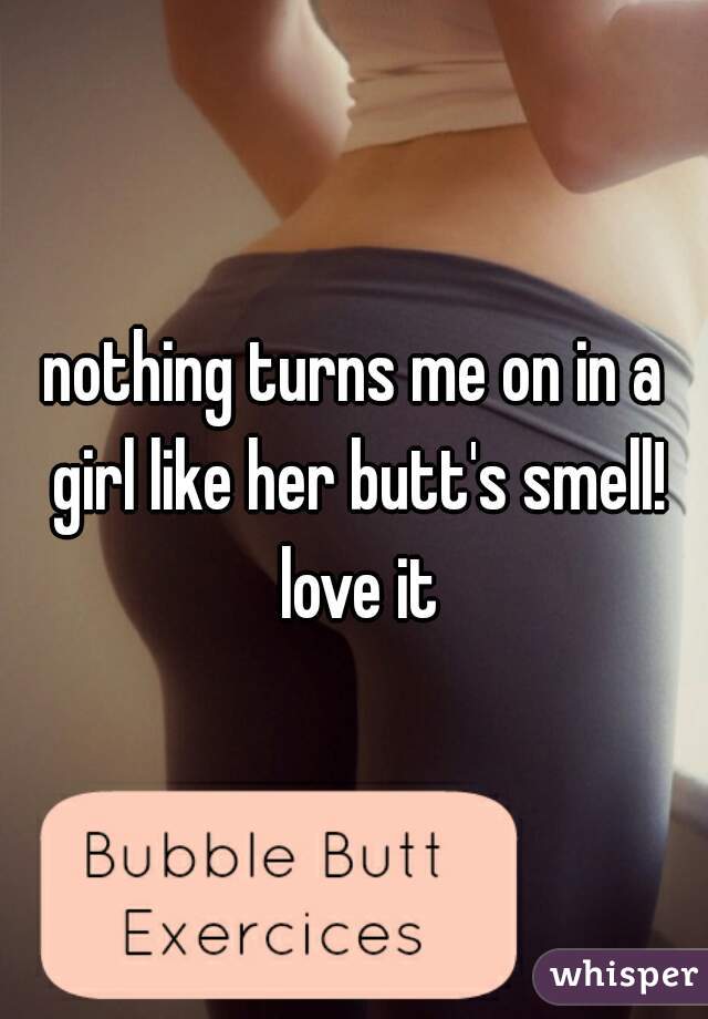 nothing turns me on in a girl like her butt's smell! love it