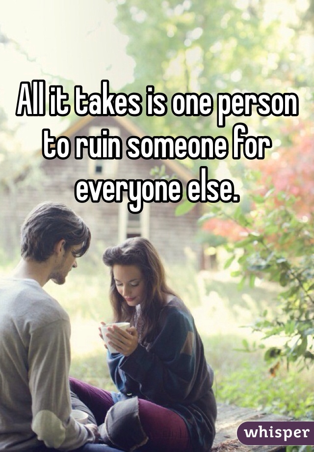 All it takes is one person to ruin someone for everyone else. 