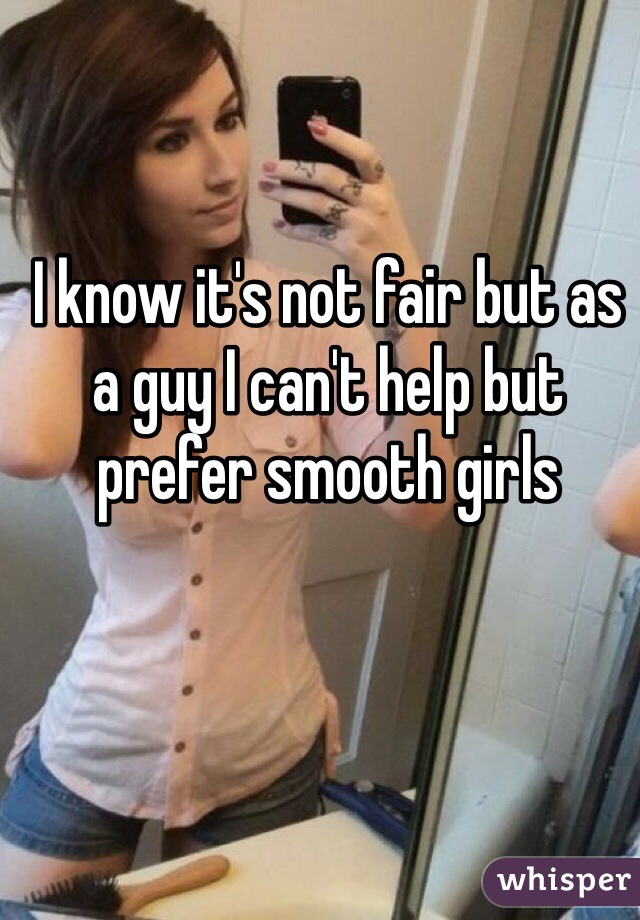 I know it's not fair but as a guy I can't help but prefer smooth girls