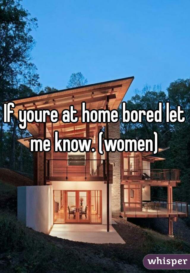 If youre at home bored let me know. (women) 